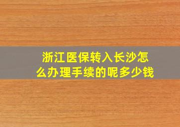 浙江医保转入长沙怎么办理手续的呢多少钱