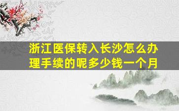 浙江医保转入长沙怎么办理手续的呢多少钱一个月