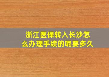 浙江医保转入长沙怎么办理手续的呢要多久