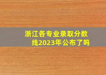 浙江各专业录取分数线2023年公布了吗