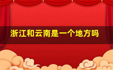 浙江和云南是一个地方吗