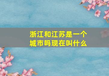 浙江和江苏是一个城市吗现在叫什么