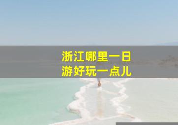 浙江哪里一日游好玩一点儿