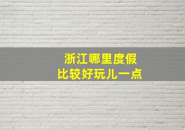 浙江哪里度假比较好玩儿一点