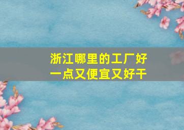 浙江哪里的工厂好一点又便宜又好干