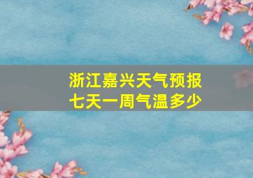 浙江嘉兴天气预报七天一周气温多少