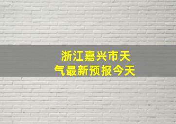 浙江嘉兴市天气最新预报今天