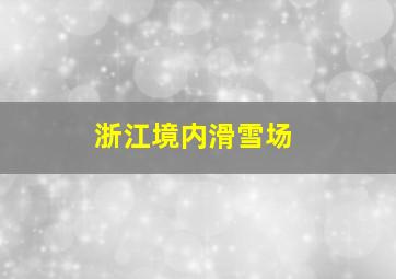 浙江境内滑雪场