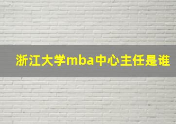 浙江大学mba中心主任是谁