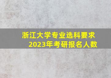 浙江大学专业选科要求2023年考研报名人数