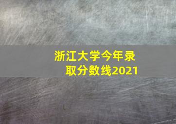 浙江大学今年录取分数线2021