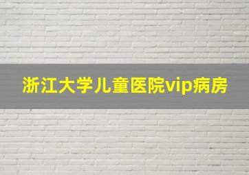 浙江大学儿童医院vip病房