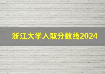 浙江大学入取分数线2024