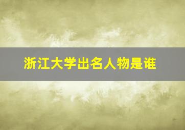 浙江大学出名人物是谁