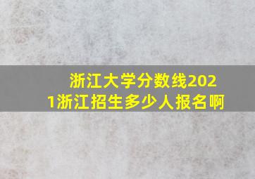 浙江大学分数线2021浙江招生多少人报名啊