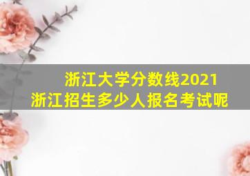 浙江大学分数线2021浙江招生多少人报名考试呢