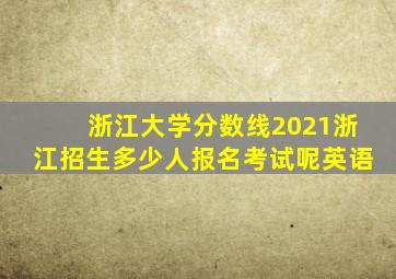 浙江大学分数线2021浙江招生多少人报名考试呢英语