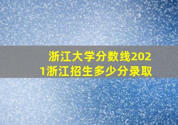 浙江大学分数线2021浙江招生多少分录取