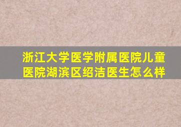 浙江大学医学附属医院儿童医院湖滨区绍洁医生怎么样