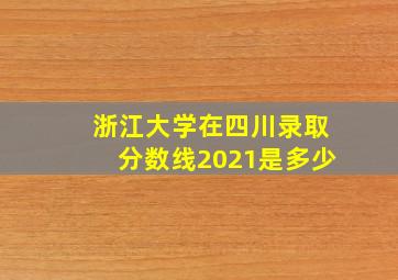 浙江大学在四川录取分数线2021是多少