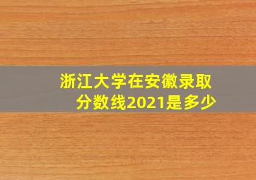 浙江大学在安徽录取分数线2021是多少