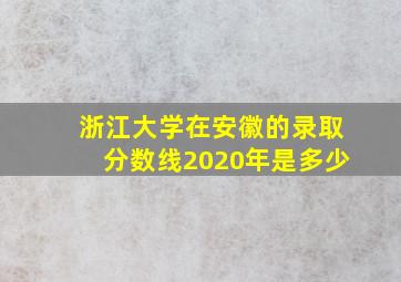 浙江大学在安徽的录取分数线2020年是多少