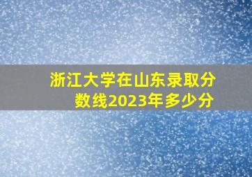 浙江大学在山东录取分数线2023年多少分