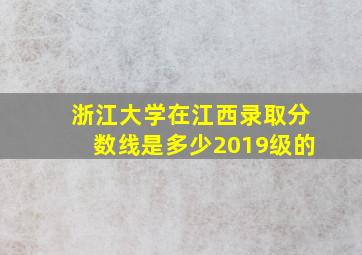 浙江大学在江西录取分数线是多少2019级的