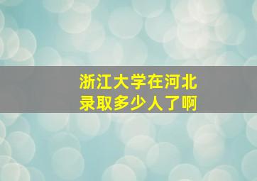 浙江大学在河北录取多少人了啊