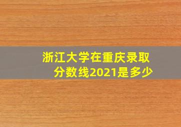 浙江大学在重庆录取分数线2021是多少