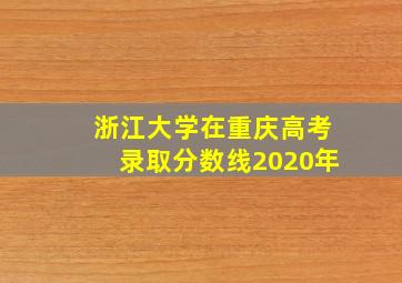 浙江大学在重庆高考录取分数线2020年