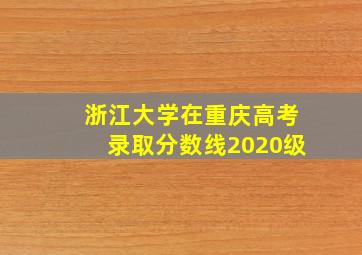 浙江大学在重庆高考录取分数线2020级