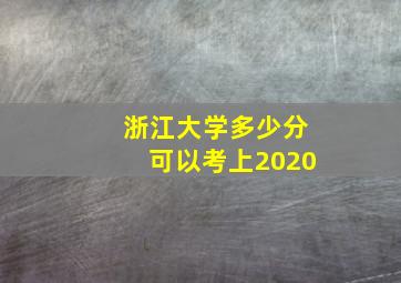 浙江大学多少分可以考上2020