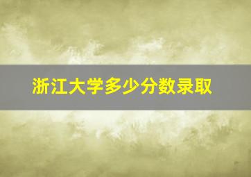 浙江大学多少分数录取