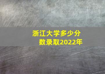 浙江大学多少分数录取2022年