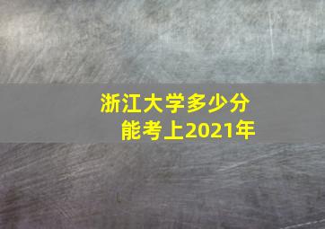 浙江大学多少分能考上2021年