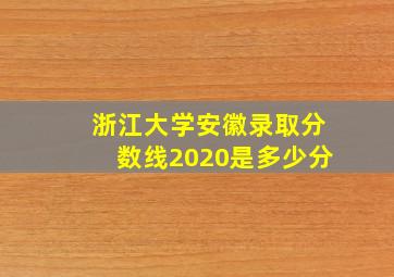 浙江大学安徽录取分数线2020是多少分