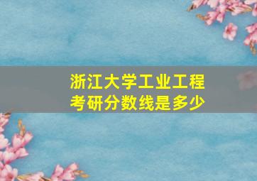 浙江大学工业工程考研分数线是多少