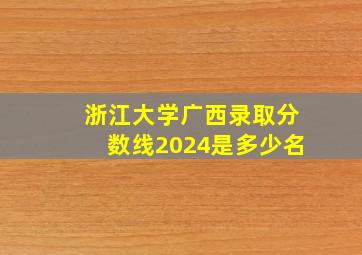 浙江大学广西录取分数线2024是多少名