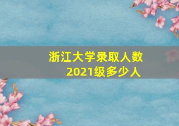 浙江大学录取人数2021级多少人