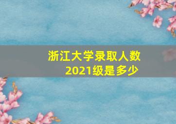 浙江大学录取人数2021级是多少