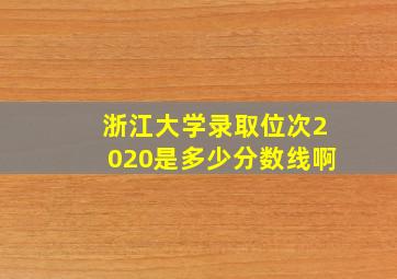 浙江大学录取位次2020是多少分数线啊