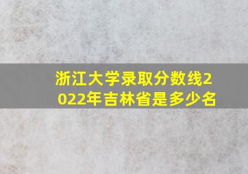 浙江大学录取分数线2022年吉林省是多少名