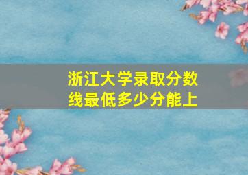 浙江大学录取分数线最低多少分能上