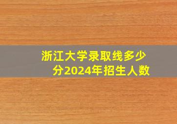 浙江大学录取线多少分2024年招生人数