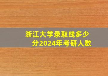 浙江大学录取线多少分2024年考研人数