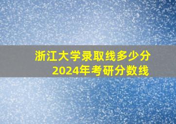 浙江大学录取线多少分2024年考研分数线