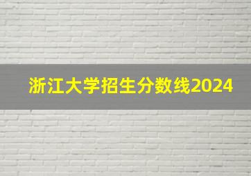 浙江大学招生分数线2024