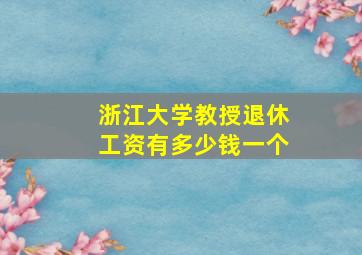 浙江大学教授退休工资有多少钱一个