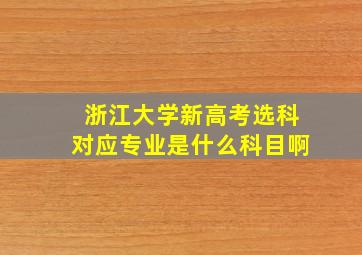 浙江大学新高考选科对应专业是什么科目啊